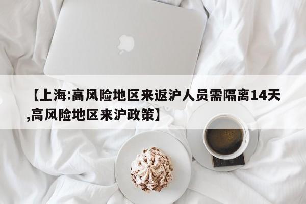 【上海:高风险地区来返沪人员需隔离14天,高风险地区来沪政策】