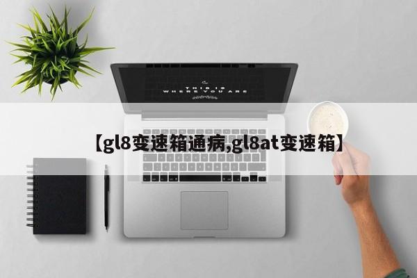 【gl8变速箱通病,gl8at变速箱】
