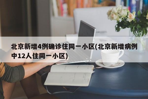 北京新增4例确诊住同一小区(北京新增病例中12人住同一小区)
