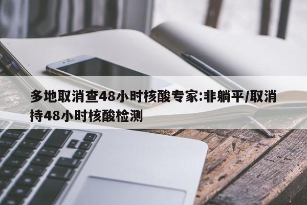 多地取消查48小时核酸专家:非躺平/取消持48小时核酸检测