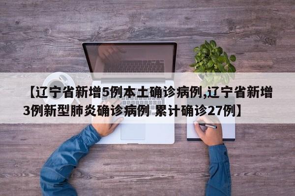 【辽宁省新增5例本土确诊病例,辽宁省新增3例新型肺炎确诊病例 累计确诊27例】