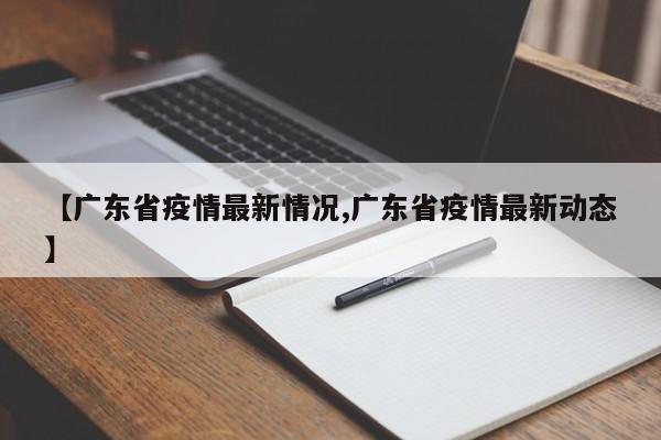 【广东省疫情最新情况,广东省疫情最新动态】