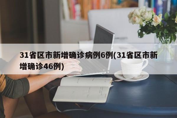31省区市新增确诊病例6例(31省区市新增确诊46例)