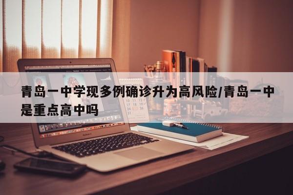 青岛一中学现多例确诊升为高风险/青岛一中是重点高中吗