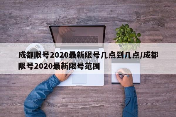 成都限号2020最新限号几点到几点/成都限号2020最新限号范围