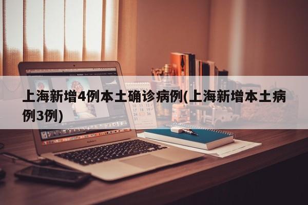 上海新增4例本土确诊病例(上海新增本土病例3例)
