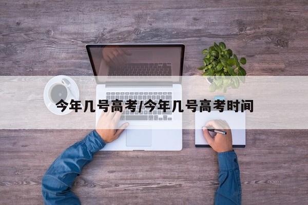 今年几号高考/今年几号高考时间