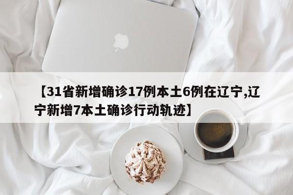 【31省新增确诊17例本土6例在辽宁,辽宁新增7本土确诊行动轨迹】