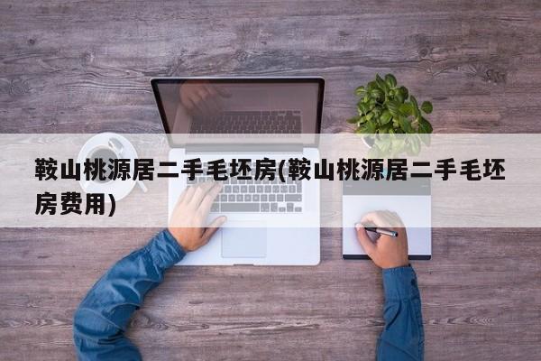 鞍山桃源居二手毛坯房(鞍山桃源居二手毛坯房费用)