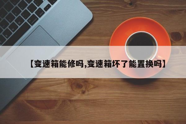 【变速箱能修吗,变速箱坏了能置换吗】