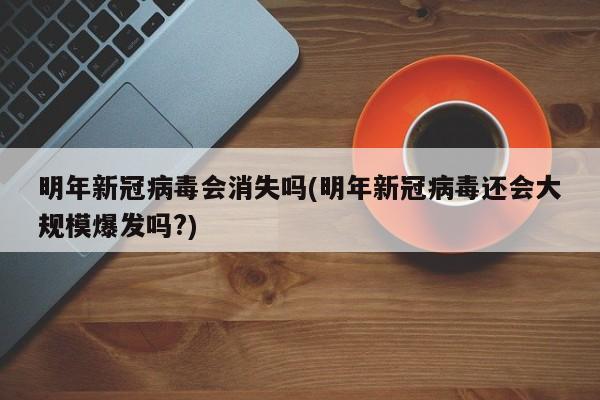 明年新冠病毒会消失吗(明年新冠病毒还会大规模爆发吗?)