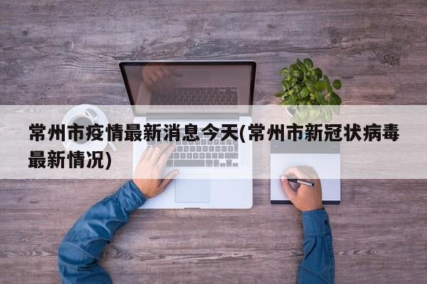 常州市疫情最新消息今天(常州市新冠状病毒最新情况)