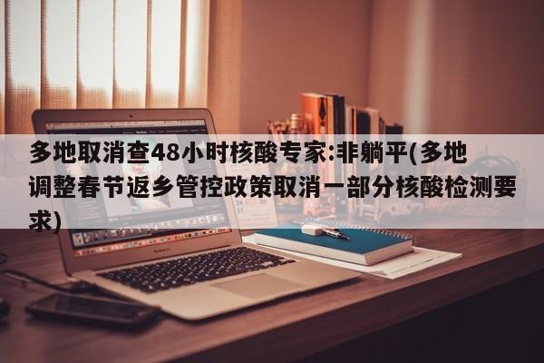多地取消查48小时核酸专家:非躺平(多地调整春节返乡管控政策取消一部分核酸检测要求)