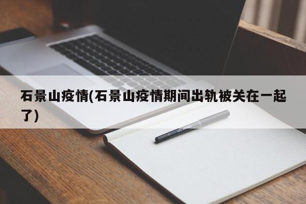 石景山疫情(石景山疫情期间出轨被关在一起了)