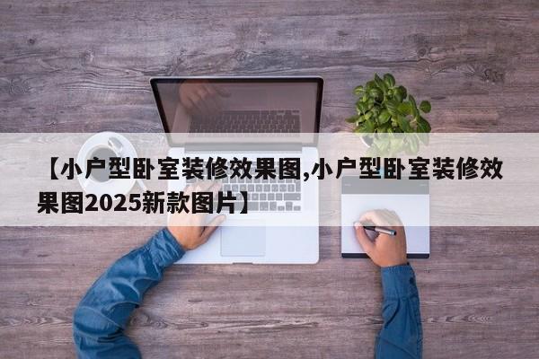 【小户型卧室装修效果图,小户型卧室装修效果图2025新款图片】