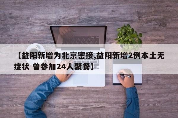 【益阳新增为北京密接,益阳新增2例本土无症状 曾参加24人聚餐】