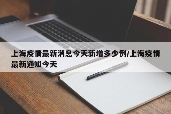 上海疫情最新消息今天新增多少例/上海疫情最新通知今天