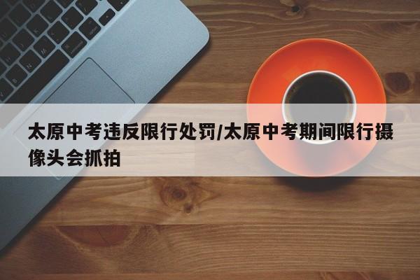 太原中考违反限行处罚/太原中考期间限行摄像头会抓拍
