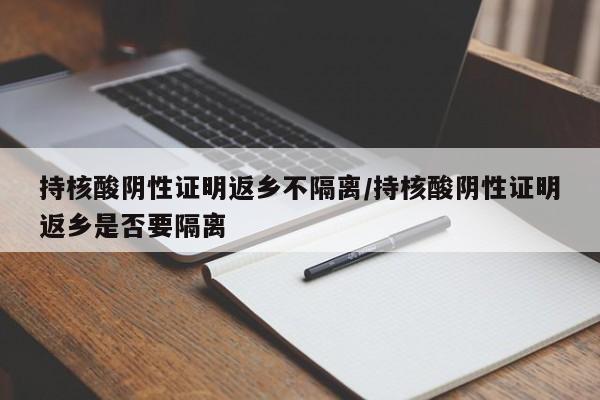 持核酸阴性证明返乡不隔离/持核酸阴性证明返乡是否要隔离
