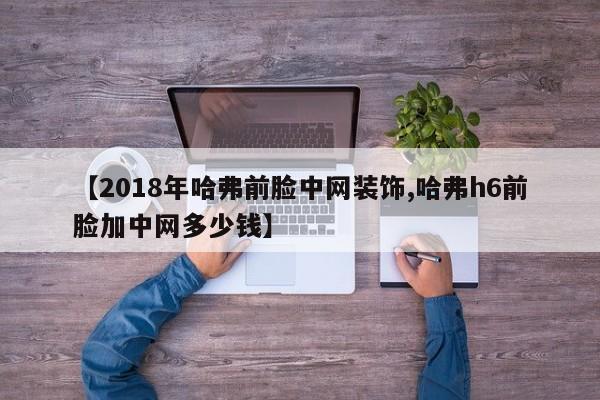 【2018年哈弗前脸中网装饰,哈弗h6前脸加中网多少钱】