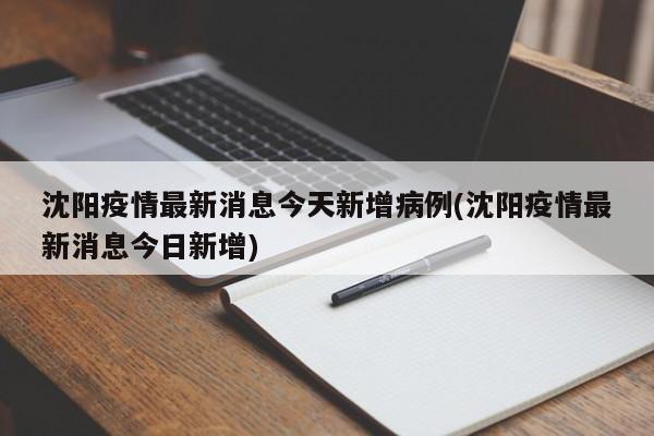 沈阳疫情最新消息今天新增病例(沈阳疫情最新消息今日新增)