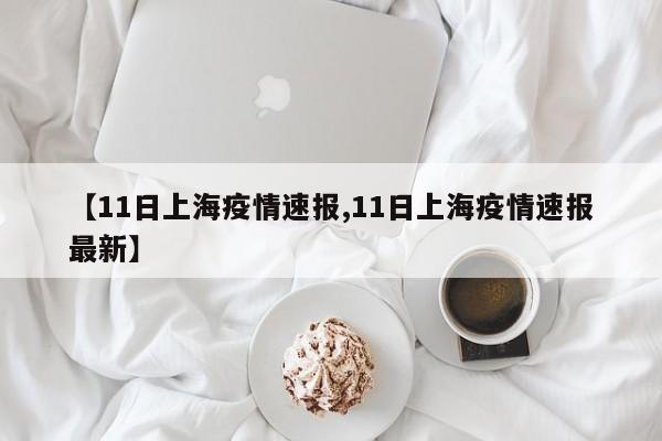 【11日上海疫情速报,11日上海疫情速报最新】
