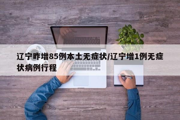 辽宁昨增85例本土无症状/辽宁增1例无症状病例行程