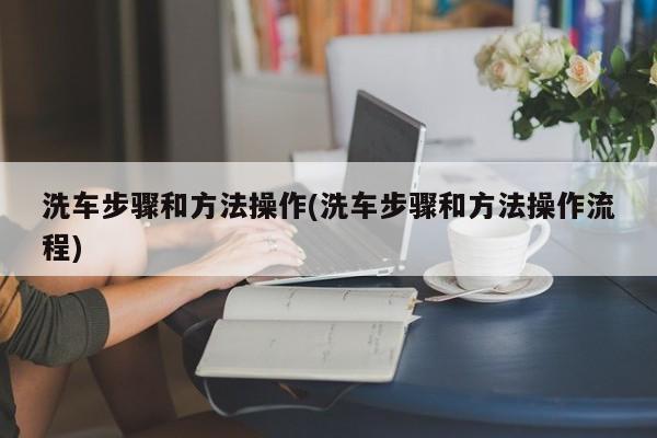 洗车步骤和方法操作(洗车步骤和方法操作流程)