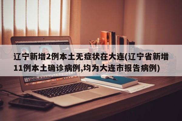 辽宁新增2例本土无症状在大连(辽宁省新增11例本土确诊病例,均为大连市报告病例)