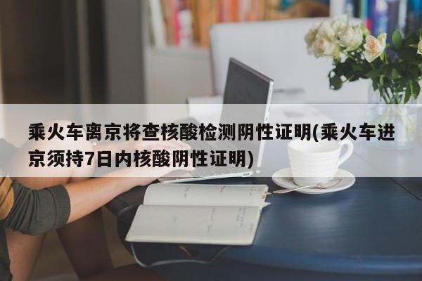 乘火车离京将查核酸检测阴性证明(乘火车进京须持7日内核酸阴性证明)