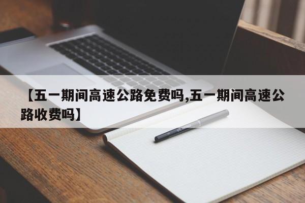 【五一期间高速公路免费吗,五一期间高速公路收费吗】