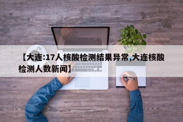 【大连:17人核酸检测结果异常,大连核酸检测人数新闻】