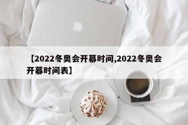 【2022冬奥会开幕时间,2022冬奥会开幕时间表】