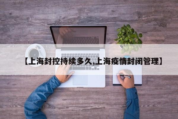 【上海封控持续多久,上海疫情封闭管理】