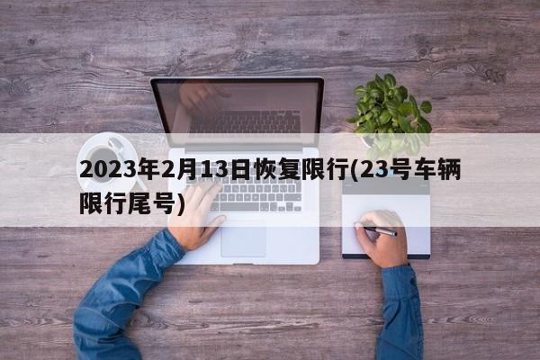 2023年2月13日恢复限行(23号车辆限行尾号)