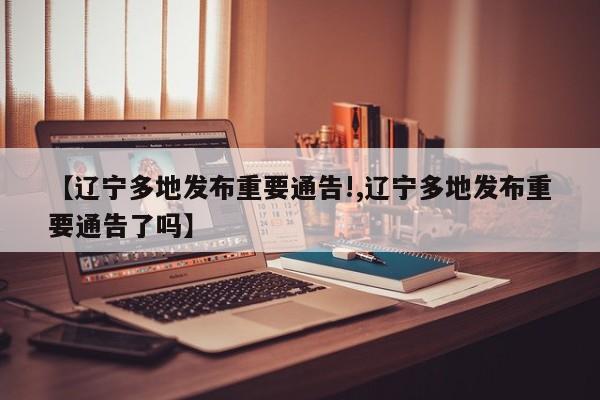 【辽宁多地发布重要通告!,辽宁多地发布重要通告了吗】