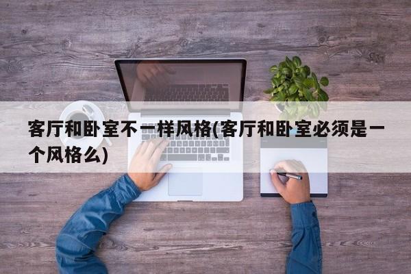 客厅和卧室不一样风格(客厅和卧室必须是一个风格么)