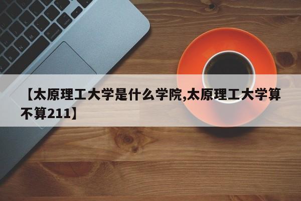 【太原理工大学是什么学院,太原理工大学算不算211】