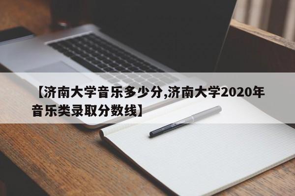 【济南大学音乐多少分,济南大学2020年音乐类录取分数线】