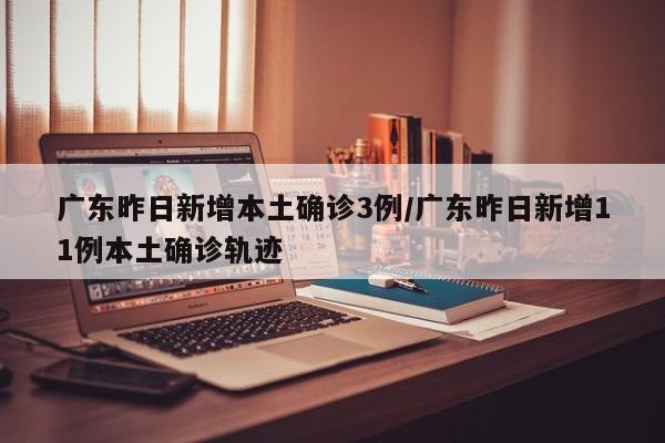 广东昨日新增本土确诊3例/广东昨日新增11例本土确诊轨迹