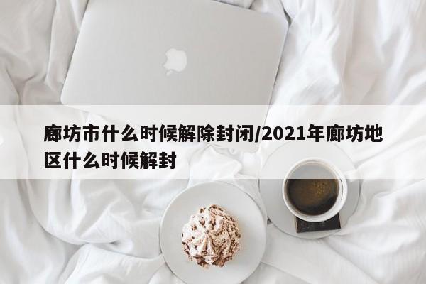 廊坊市什么时候解除封闭/2021年廊坊地区什么时候解封