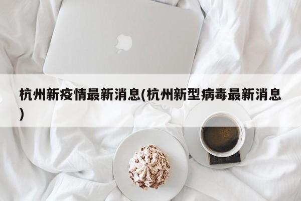 杭州新疫情最新消息(杭州新型病毒最新消息)