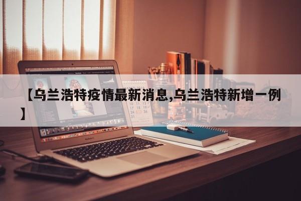 【乌兰浩特疫情最新消息,乌兰浩特新增一例】