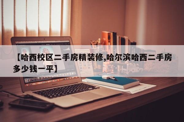 【哈西校区二手房精装修,哈尔滨哈西二手房多少钱一平】