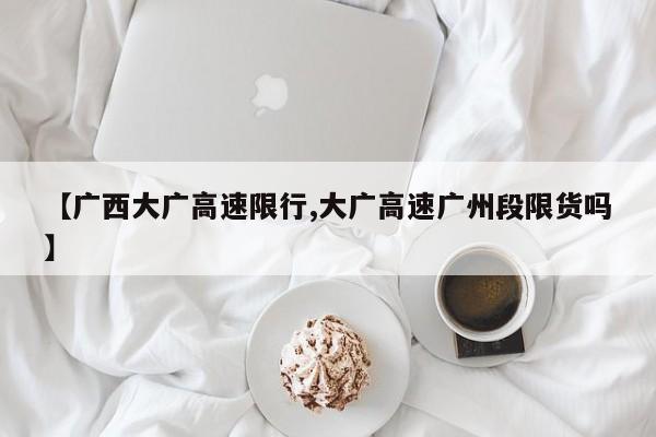 【广西大广高速限行,大广高速广州段限货吗】