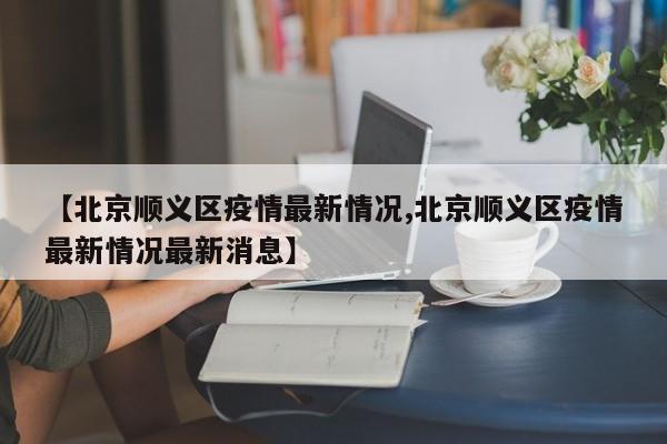 【北京顺义区疫情最新情况,北京顺义区疫情最新情况最新消息】