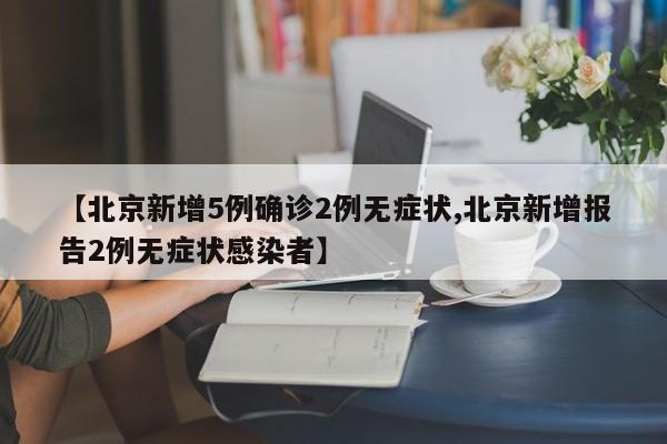 【北京新增5例确诊2例无症状,北京新增报告2例无症状感染者】