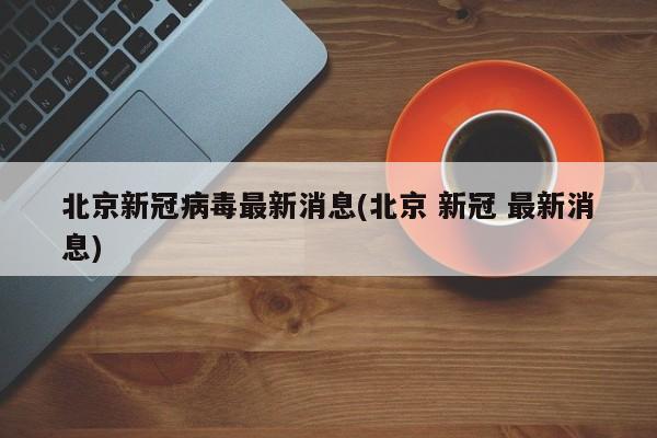 北京新冠病毒最新消息(北京 新冠 最新消息)