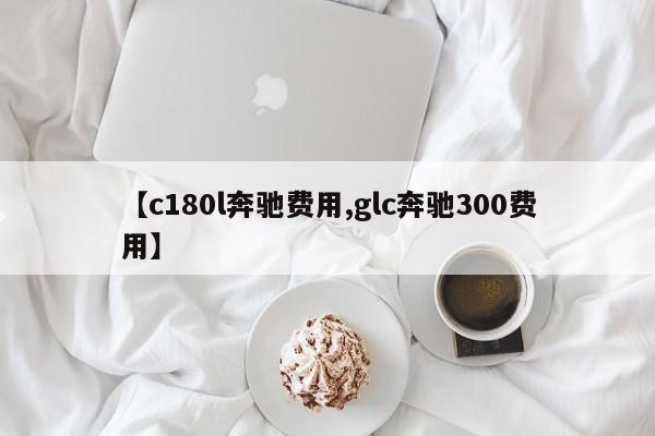 【c180l奔驰费用,glc奔驰300费用】