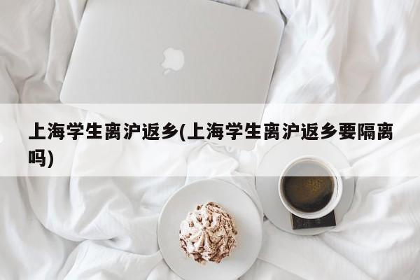 上海学生离沪返乡(上海学生离沪返乡要隔离吗)